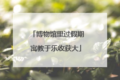 博物馆里过假期 寓教于乐收获大