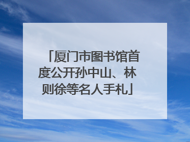 厦门市图书馆首度公开孙中山、林则徐等名人手札