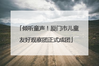 倾听童声！厦门市儿童友好观察团正式成团
