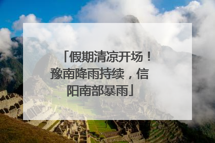 假期清凉开场！豫南降雨持续，信阳南部暴雨