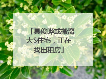 具俊晔或搬离大S住宅，正在找出租房