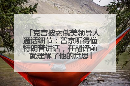 克宫披露俄美领导人通话细节：普京听得懂特朗普讲话，在翻译前就理解了他的意思