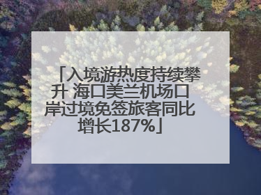 入境游热度持续攀升 海口美兰机场口岸过境免签旅客同比增长187%