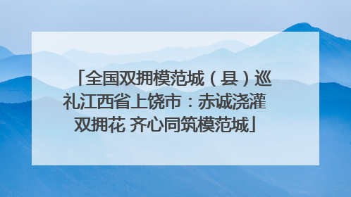 全国双拥模范城（县）巡礼江西省上饶市：赤诚浇灌双拥花 齐心同筑模范城