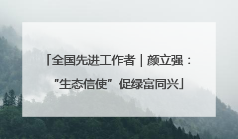 全国先进工作者｜颜立强：“生态信使”促绿富同兴