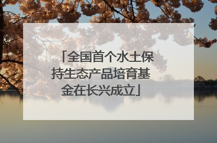 全国首个水土保持生态产品培育基金在长兴成立