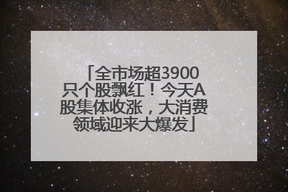全市场超3900只个股飘红！今天A股集体收涨，大消费领域迎来大爆发