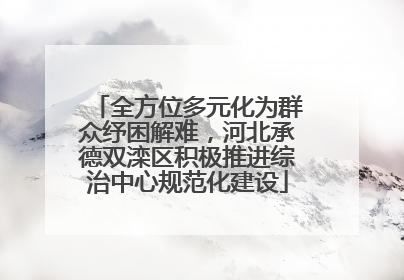 全方位多元化为群众纾困解难，河北承德双滦区积极推进综治中心规范化建设
