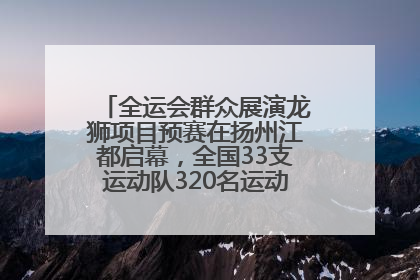 全运会群众展演龙狮项目预赛在扬州江都启幕，全国33支运动队320名运动员“龙争狮斗”