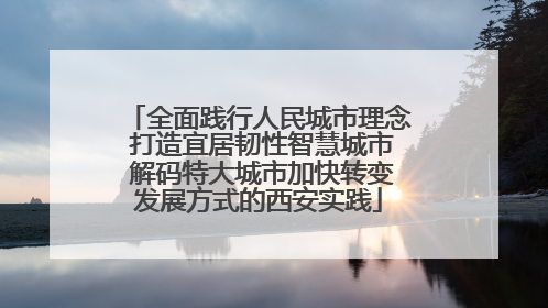 全面践行人民城市理念 打造宜居韧性智慧城市 解码特大城市加快转变发展方式的西安实践