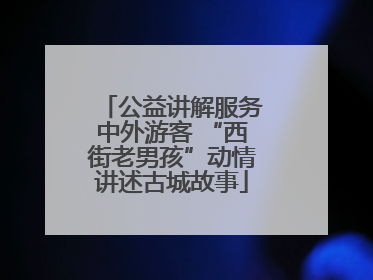公益讲解服务中外游客 “西街老男孩”动情讲述古城故事
