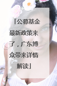公募基金最新政策来了，广东博众带来详情解读