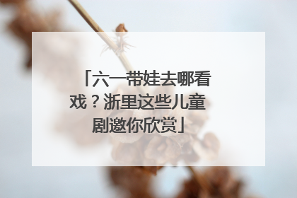 六一带娃去哪看戏？浙里这些儿童剧邀你欣赏