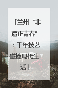 兰州“非遗正青春”：千年技艺碰撞现代生活