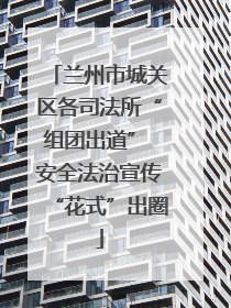兰州市城关区各司法所“组团出道” 安全法治宣传“花式”出圈