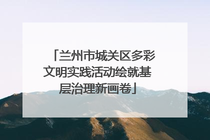 兰州市城关区多彩文明实践活动绘就基层治理新画卷