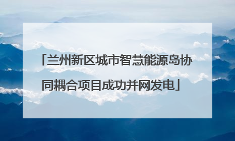 兰州新区城市智慧能源岛协同耦合项目成功并网发电