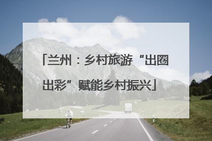 兰州：乡村旅游“出圈出彩”赋能乡村振兴