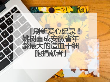 刷新爱心纪录！姚树喜成安徽省年龄最大的造血干细胞捐献者