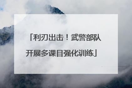 利刃出击！武警部队开展多课目强化训练