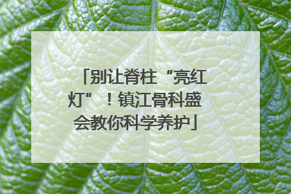 别让脊柱“亮红灯”！镇江骨科盛会教你科学养护