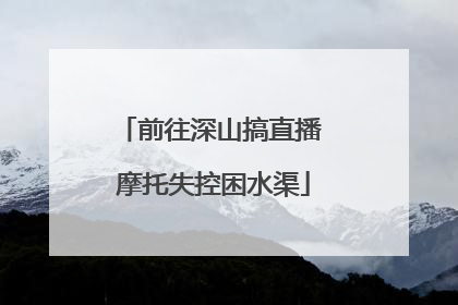 前往深山搞直播 摩托失控困水渠