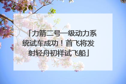 力箭二号一级动力系统试车成功！首飞将发射轻舟初样试飞船