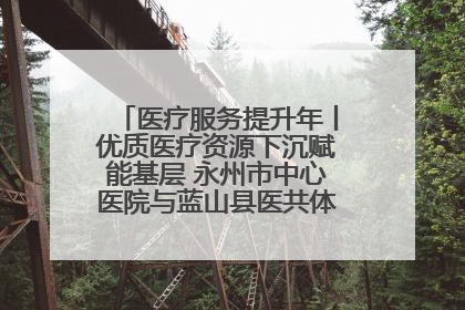 医疗服务提升年丨优质医疗资源下沉赋能基层 永州市中心医院与蓝山县医共体总院共筑健康屏障