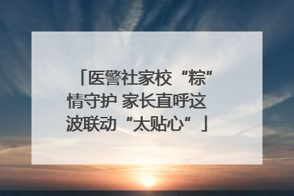 医警社家校“粽”情守护 家长直呼这波联动“太贴心”