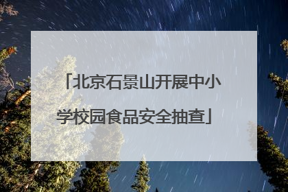 北京石景山开展中小学校园食品安全抽查