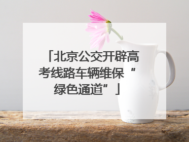 北京公交开辟高考线路车辆维保“绿色通道”