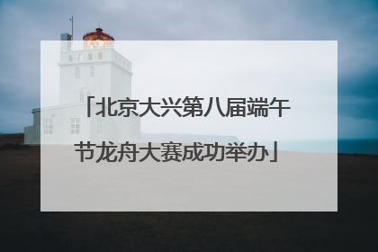 北京大兴第八届端午节龙舟大赛成功举办