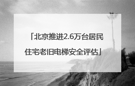 北京推进2.6万台居民住宅老旧电梯安全评估