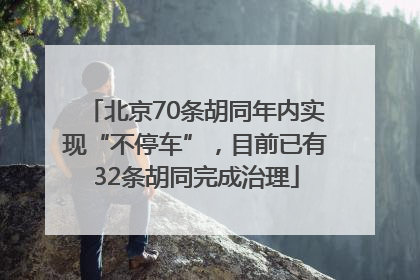 北京70条胡同年内实现“不停车”，目前已有32条胡同完成治理