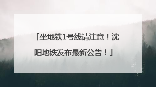 坐地铁1号线请注意！沈阳地铁发布最新公告！