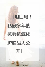 坦白局！私藏多年的抗老抗氧化护肤品大公开