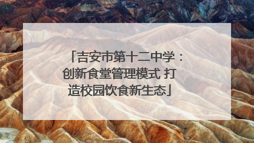 吉安市第十二中学：创新食堂管理模式 打造校园饮食新生态