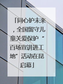 同心护未来，全国留守儿童关爱保护“百场宣讲进工地”活动在昆启幕