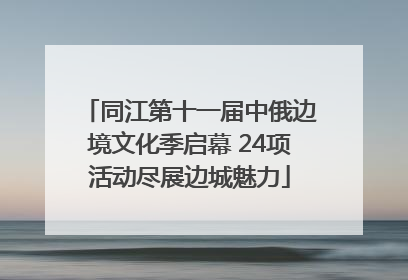 同江第十一届中俄边境文化季启幕 24项活动尽展边城魅力