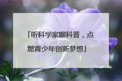 听科学家聊科普，点燃青少年创新梦想