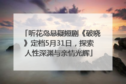 听花岛悬疑短剧《破晓》定档5月31日，探索人性深渊与亲情光辉