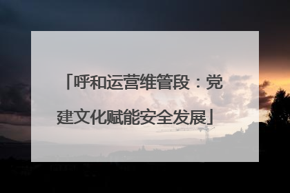 呼和运营维管段：党建文化赋能安全发展
