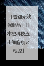 告别无效保健品！日本黑科技直击细胞衰老根源