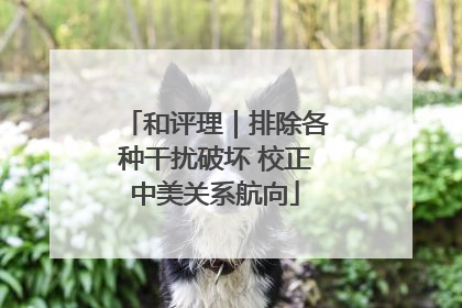 和评理｜排除各种干扰破坏 校正中美关系航向