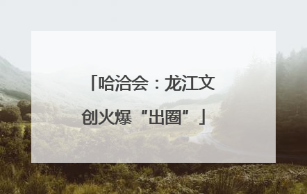 哈洽会：龙江文创火爆“出圈”