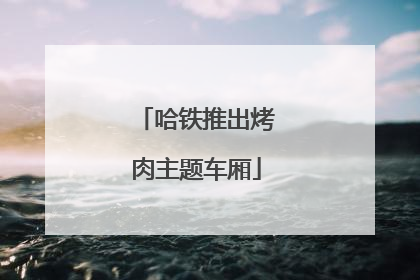 哈铁推出烤肉主题车厢