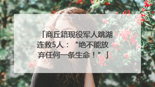 商丘籍现役军人跳湖连救5人：“绝不能放弃任何一条生命！”
