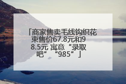 商家售卖毛线钩织花束售价67.8元和98.5元 寓意“录取吧”“985”