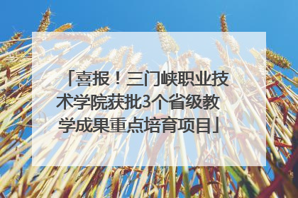 喜报！三门峡职业技术学院获批3个省级教学成果重点培育项目