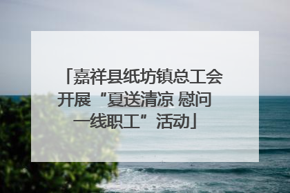 嘉祥县纸坊镇总工会开展“夏送清凉 慰问一线职工”活动